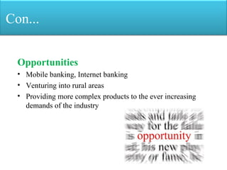 Con...
Opportunities
• Mobile banking, Internet banking
• Venturing into rural areas
• Providing more complex products to the ever increasing
demands of the industry
 