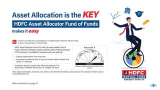 1
Refer disclaimers on page 27.

HDFC Asset Allocator Fund of Funds
Contact your Mutual Fund Distributor or Registered Investment Adviser today,
or give a missed call on 7397412345.
• Investment predominantly in equity oriented, debt oriented and
Gold ETF schemes.
• Capital appreciation over long term
*Investors should consult their ﬁnancial advisers, if in
doubt about whether the product is suitable for them.
#For latest riskometer, investors may refer to the Monthly Portfolios disclosed on the website of the Fund viz.
www.hdfcfund.com
HDFC Asset Allocator Fund of Funds (An open ended Fund of
Funds scheme investing in equity oriented, debt oriented and gold
ETFs schemes) is suitable for investors who are seeking*
Riskometer #

 