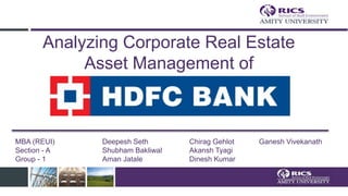 Analyzing Corporate Real Estate
Asset Management of
HDFC Bank Ltd.
MBA (REUI) Deepesh Seth Chirag Gehlot Ganesh Vivekanath
Section - A Shubham Bakliwal Akansh Tyagi
Group - 1 Aman Jatale Dinesh Kumar
 