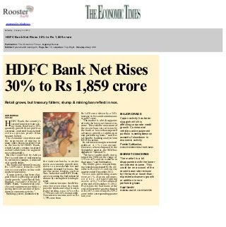  

 
 

powered by bluebytes

 

  Saturday , January 19, 2013

  HDFC Bank Net Rises 30% to Rs 1,859 crore
  Publication: The Economic Times , Agency:Bureau 
  Edition:Hyderabad/Chandigarh , Page No: 10, Location: Top­Right , Size(sq.cms): 288 
  

HDFC Bank Net Rises 
30% to Rs 1,859 crore
 

Retail grows, but treasury falters; slump & mining ban reflect in nos. 

OUR BUREAU
MUMBAI

DFC Bank, the country's 
second largest private sec­
tor bank, reported a 30% 
quarterly growth in net profit as 
corporate, and retail loans helped 
e v e n   a s   p r e­tax profit from 
treasury halved. 
The economic slowdown and 
the suspension of mining in 
many states began to reflect even 
in the books of HDFC Bank, 
which largely remains insulated 
as bad loans from the segment 
rose substantially. 
But the lender led by Aditya 
Puri is confident of maintaining 
its net interest margin, a measure 
of its profitability. 
The bank said net profit rose to 
Rs 1,859 crore, from Rs l,430 
crore a year earlier, in line with 
market expectation. 
"Capex activity has been slug­
gish which is affecting corporate 
credit growth," said Paresh Suk­
thankar, executive director at 
HDFC Bank. "Commercial vehi­
cles and equipment portfolio is 
seeing stress on account of slow­
down in economic activity." 
Banking system, dominated by

H

 
 
 

the state­run banks, is under 
stress as economic growth slow 
down to a near­decade low and 
dampens demand for loans. But 
private sector lenders, such as 
Axis, Indus Ind and HDFC Bank, 
are overcoming the bad industrial 
climate by raising their lending to 
retail. 
Net interest income, the differ­
ence between what the bank 
pays for funds and what it earns 
from lending, rose 22% to Rs 
3,799 crore on 24% loan growth. 
Non­interest income rose to Rs 
1,799 crore from 

Rs l,420 crore driven by a 24% 
increase in fees and commissions 
to n,402 crore. 
"The market is a bit disappoint­
ed with the lower net interest in­
come. This could be on account of 
the recent base rate revision by 
the bank or lower­than­expected 
advances growth or addition in 
non­performing loans," said Ka­
jal Gandhi, banking analyst from 
ICICI Securities. 
Its net interest margin remained 
stable­a t   4 . 1 %   y e a r­on­year. 
However, when compared to the 
September quarter, the NIM has 
dipped to 4.1 % from 4.2 % 
"We have traditionally main­
tained the NIMs in the range of 
3.9% to 4.2% and we would be in 
that range," said Sukthankar. 
The bank's gross non­perform­
ing loans has increased by Rs 411 
crore to Rs 2432.21 crore in the 
quarter ended December 2012. 
G r o s s   n o n­performing assets 
were at 1 % of gross advances, 
a n d  n e t   n o n­performing 
a s s e t s   a t  0.2 % of net advances 
at the end of December 31,2012. 
Provisions for bad loans at the 
end of December quarter dipped 
to Rs 307.2 crore from Rs 329.2 
crore in the corresponding quarter 
last year. 

MAJOR DRAGS
Capex activity has been 
sluggish which is 
affecting corporate credit 
growth. Commercial 
vehicles and equipment 
portfolio is seeing stress on 
account of slowdown in 
economic activity
Paresh Sukthankar, 
EXECUTIVE DIRECTOR AT HDFC BANK

MARKET CONCERNS
The market is a bit 
disappointed with the lower 
net interest income. This 
could be on account of the 
recent base rate revision 
by the bank or lower­than­
expected advances growth 
or addition in non­
performing loans 
Kajal Gandhi 
BANKING ANALYST, ICICI SECURITIES

 