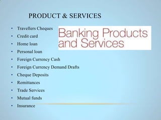PRODUCT & SERVICES
• Travellers Cheques
• Credit card
• Home loan
• Personal loan
• Foreign Currency Cash
• Foreign Currency Demand Drafts
• Cheque Deposits
• Remittances
• Trade Services
• Mutual funds
• Insurance
 