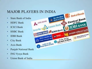 MAJOR PLAYERS IN INDIA
• State Bank of India
• HDFC Bank
• ICICI Bank
• HSBC Bank
• IDBI Bank
• City Bank
• Axis Bank
• Punjab National Bank
• ING Vysya Bank
• Union Bank of India
 