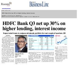  

 
 

powered by bluebytes

 

  Saturday , January 19, 2013

  HDFC Bank Q3 net up 30% on higher lending, interest income 
  Publication: The Hindu Business Line , Agency:Bureau 
  Edition:Pune/Delhi/Hyderabad/Mumbai/Kolkata , Page No: 6, Location: Top­Center , Size(sq.cms): 308 
  

HDFC Bank Q3 net up 30% on 
higher lending, interest income
 

Expect retail loans to outpace wholesale portfolio for next couple of quarters: ED
Our Bureau 

Mumbai,Jan.l8
Higher loan growth and in­
terest income helped HDFC 
Bank report a 30 per cent in­
crease in net profit at Rs 1,859 
crorc in the third quarter end­
ed December 31,2012. 
The second largest private 
sector lender had posted a 
net profit of Rs 1,430 crore in 
the year­ago period. 
Net interest income (differ­
ence between interest earned 
and interest expended) grew 
by 22 per cent to Rs 3,799 
crorc as compared with Rs 
3,116 crorc in Q3 FY12. 'Other 
income' during the quarter 
rose by 27 per cent to Rs 
1,799 crore (from Rs 1,420 
crore in Q3 FY12) 
predominantly due to fees 
and commissions. 
Net advances as on 
December 31, 2012, stood at 
Rs 2.41­lakh crore, a year­on­
year (y­ 

 
 
 

Paresh Sukthankar,
Executive 
Director, HDFC 
Bank. 

o­y) increase of 24 per cent. 
The proportion of retail loans 
and wholesale loans in total 
loans was at 53 per cent and 
47 per cent, respectively. 
Total 

deposits grew by 22 per cent 
to Rs 2.84­lakh crore. 
"We expect the retail book 
to outpace the wholesale 
portfolio for the next couple 
of quarters," said Paresh Suk­
thankar, Executive Director, 
HDFC Bank. 
Net interest margin in the 
quarter remained stable at 4.1 

per cent compared with the 
corresponding quarter last 
year, while it declined from 
4 . 2  p e r   c e n t   i n   t h e  
previous quarter. 
Provisions during the quar­
ter were lower at Rs 307 crore 
against Rs 329 crore in the 
year­ago period. Sequentially, 
it increased from Rs 292 crore 

i n   t h e   J u n e­September 
quarter. 
Total restructured loans 
stood at Rs 685 crore as on 
December 31,2012. 
It stood at 0.28 per cent, 
against 0.37 per cent in the 
year­ago quarter. 
Shares of HDFC Bank end­
ed lower at Rs 659 per share 
on the Bombay Stock 
Exchange, down 1.18 per cent 
over the previous close. 
Beena.parmar@
thehindu.co.in

 