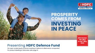 Presenting HDFC Defence Fund
(An open-ended equity scheme investing in Defence & allied sector companies)
NFO Period:
19th May
to 30th May
2023
For product labelling & riskometer refer page 14
PROSPERITY
COMES FROM
INVESTING
IN PEACE
 