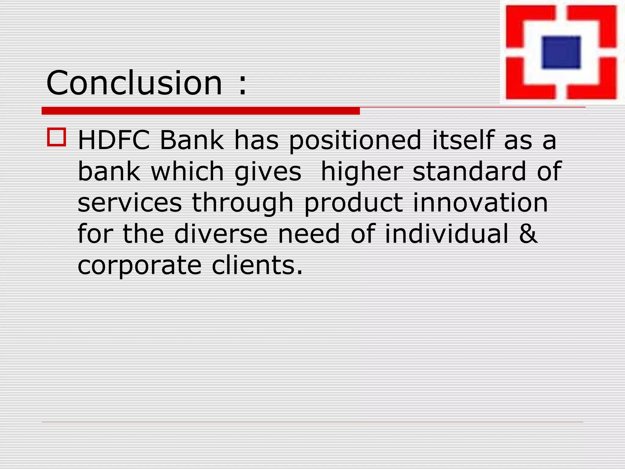 Conclusion :
 HDFC Bank has positioned itself as a
bank which gives higher standard of
services through product innovation
for the diverse need of individual &
corporate clients.
 