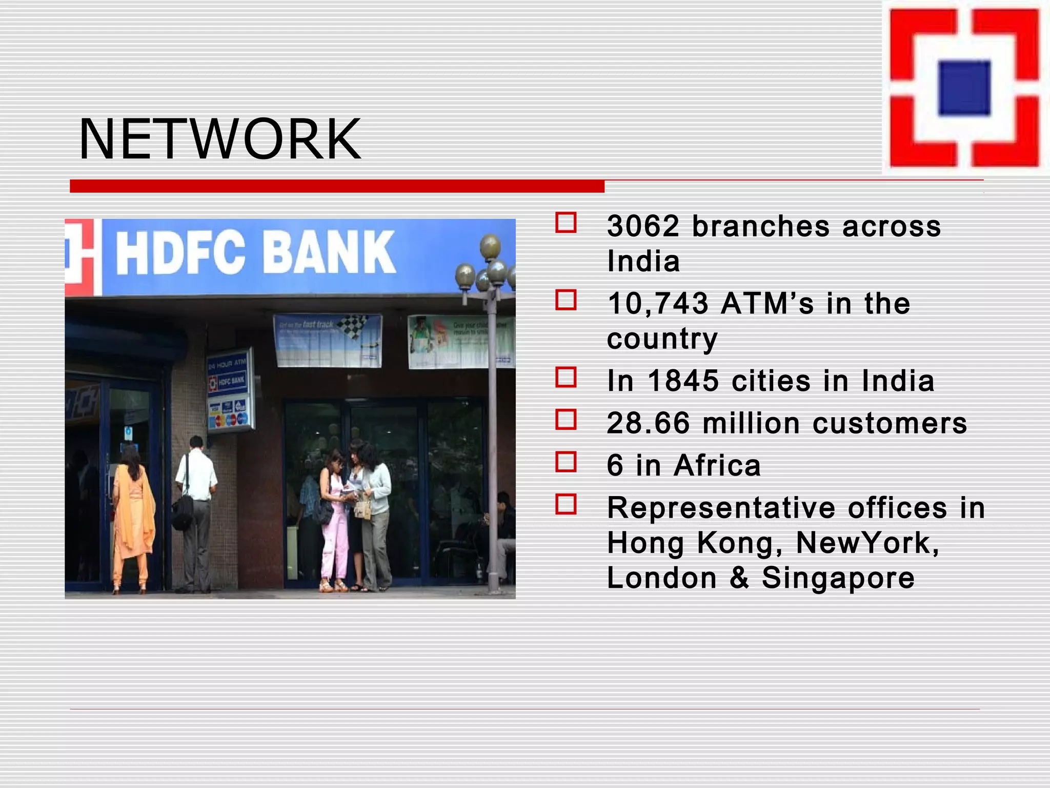 NETWORK
 3062 branches across
India
 10,743 ATM’s in the
country
 In 1845 cities in India
 28.66 million customers
 6 in Africa
 Representative offices in
Hong Kong, NewYork,
London & Singapore
 