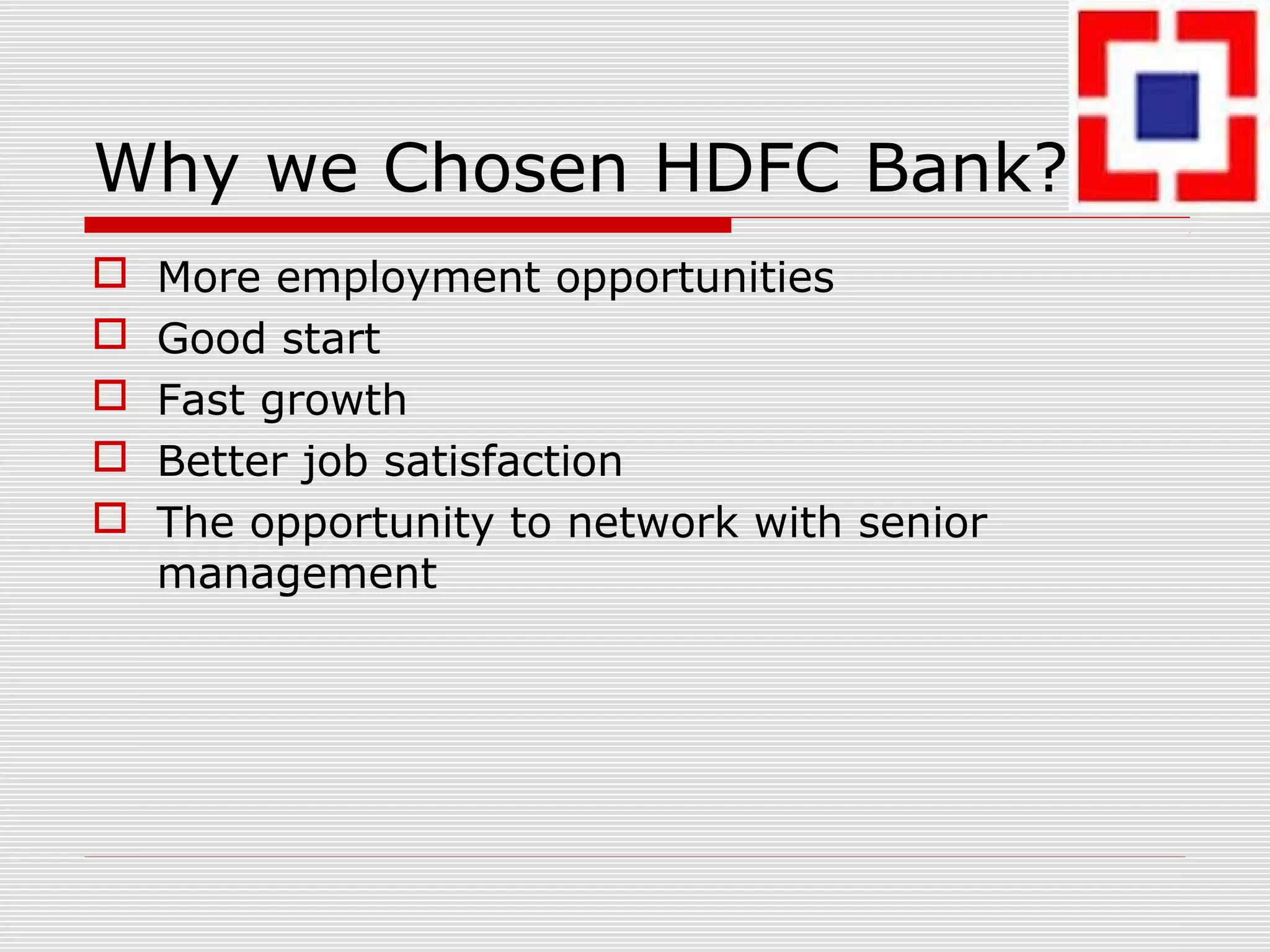 Why we Chosen HDFC Bank?
 More employment opportunities
 Good start
 Fast growth
 Better job satisfaction
 The opportunity to network with senior
management
 