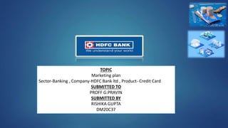TOPIC
Marketing plan
Sector-Banking , Company-HDFC Bank ltd , Product- Credit Card
SUBMITTED TO
PROFF G.PRAVIN
SUBMITTED BY
RISHIKA GUPTA
DM20C37
1
 