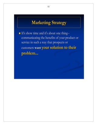 52




            Marketing Strategy
   It's show time and it's about one thing--
    communicating the benefits of your product or
    service in such a way that prospects or
    customers want your solution to their
    problem...
 