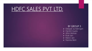 HDFC SALES PVT LTD.
BY GROUP 3
 Deepak Sunderrajan
 Harshit Gupta
 Jithin Mohan
 Krati Jain
 Manvi Jain
 Nainika Behl
 