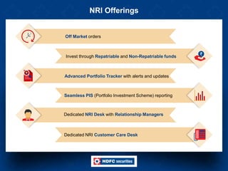 NRI Offerings
Off Market orders
Advanced Portfolio Tracker with alerts and updates
Dedicated NRI Desk with Relationship Managers
Invest through Repatriable and Non-Repatriable funds
Seamless PIS (Portfolio Investment Scheme) reporting
Dedicated NRI Customer Care Desk
 