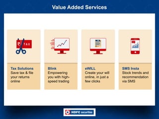 Value Added Services
SMS Insta
Stock trends and
recommendation
via SMS
Blink
Empowering
you with high-
speed trading
Tax Solutions
Save tax & file
your returns
online
eWILL
Create your will
online, in just a
few clicks
 