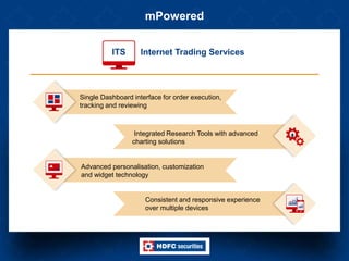 mPowered
Single Dashboard interface for order execution,
tracking and reviewing
Integrated Research Tools with advanced
charting solutions
Advanced personalisation, customization
and widget technology
Consistent and responsive experience
over multiple devices
ITS Internet Trading Services
 
