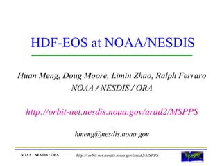 HDF-EOS at NOAA/NESDIS
Huan Meng, Doug Moore, Limin Zhao, Ralph Ferraro
NOAA / NESDIS / ORA

http://orbit-net.nesdis.noaa.gov/arad2/MSPPS
hmeng@nesdis.noaa.gov
NOAA / NESDIS / ORA

http:// orbit-net.nesdis.noaa.gov/arad2/MSPPS

 