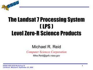 The Landsat 7 Processing System
( LPS )
Level Zero-R Science Products
Michael R. Reid
Computer Sciences Corporation
Mike.Reid@gsfc.nasa.gov

ESDIS HDF-EOS Workshop IV
Landover, Maryland, September 20, 2000

1

 