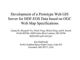 Development of a Prototype Web GIS
Server for HDF-EOS Data based on OGC
Web Map Specifications
Liping Di, Zhangshi Yin, Wenli Yang, Meixia Deng, and R. Suresh
NASA/RITSS, 4500 Forbes Blvd, Lanham, MD 20706
lpd@rattler.gsfc.nasa.gov
Ken McDonald
NASA Goddard Space Flight Center, Code 423
Greenbelt, MD 20771, USA

 