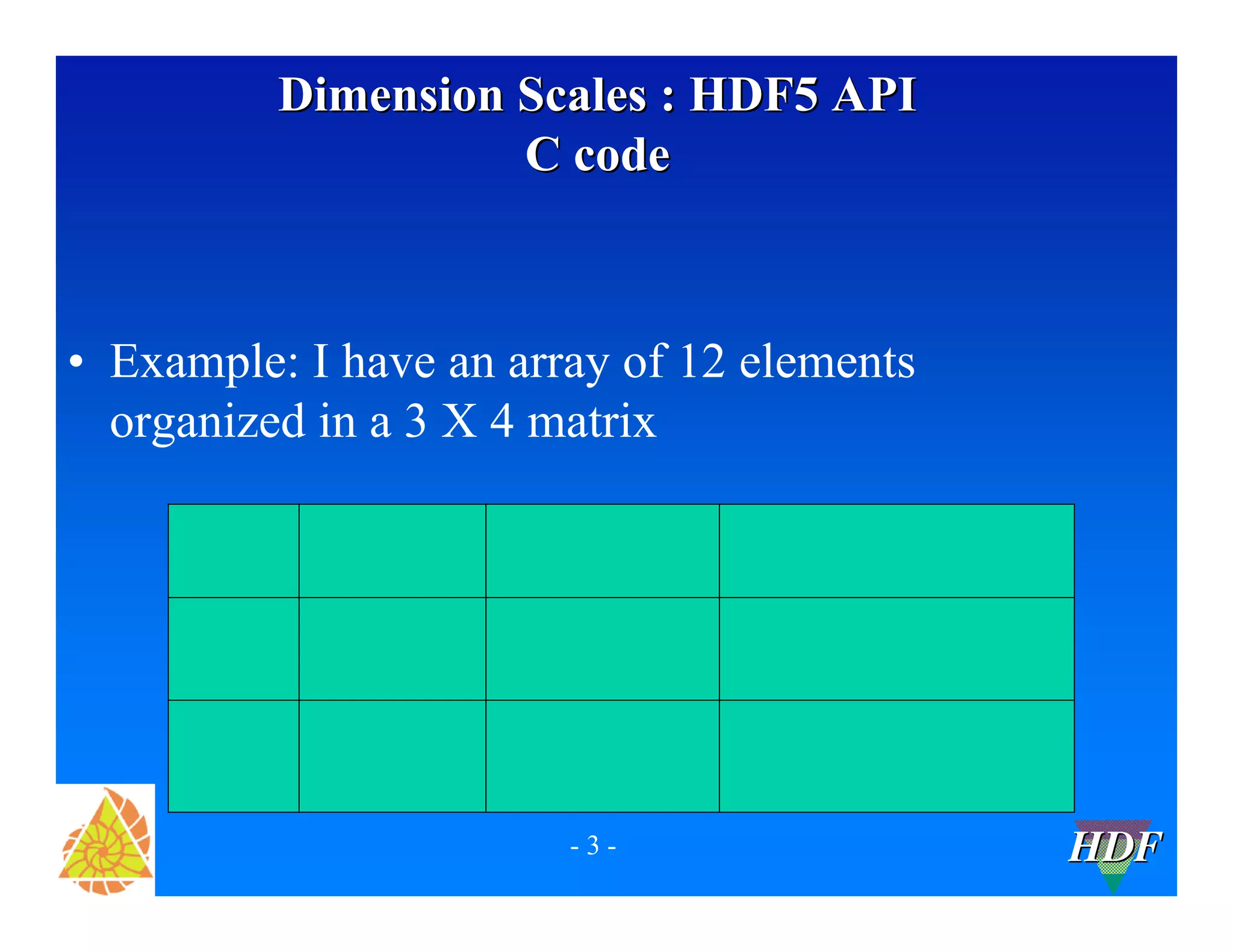 Dimension Scales : HDF5 API
C code
• Example: I have an array of 12 elements
organized in a 3 X 4 matrix
-3-
HDF