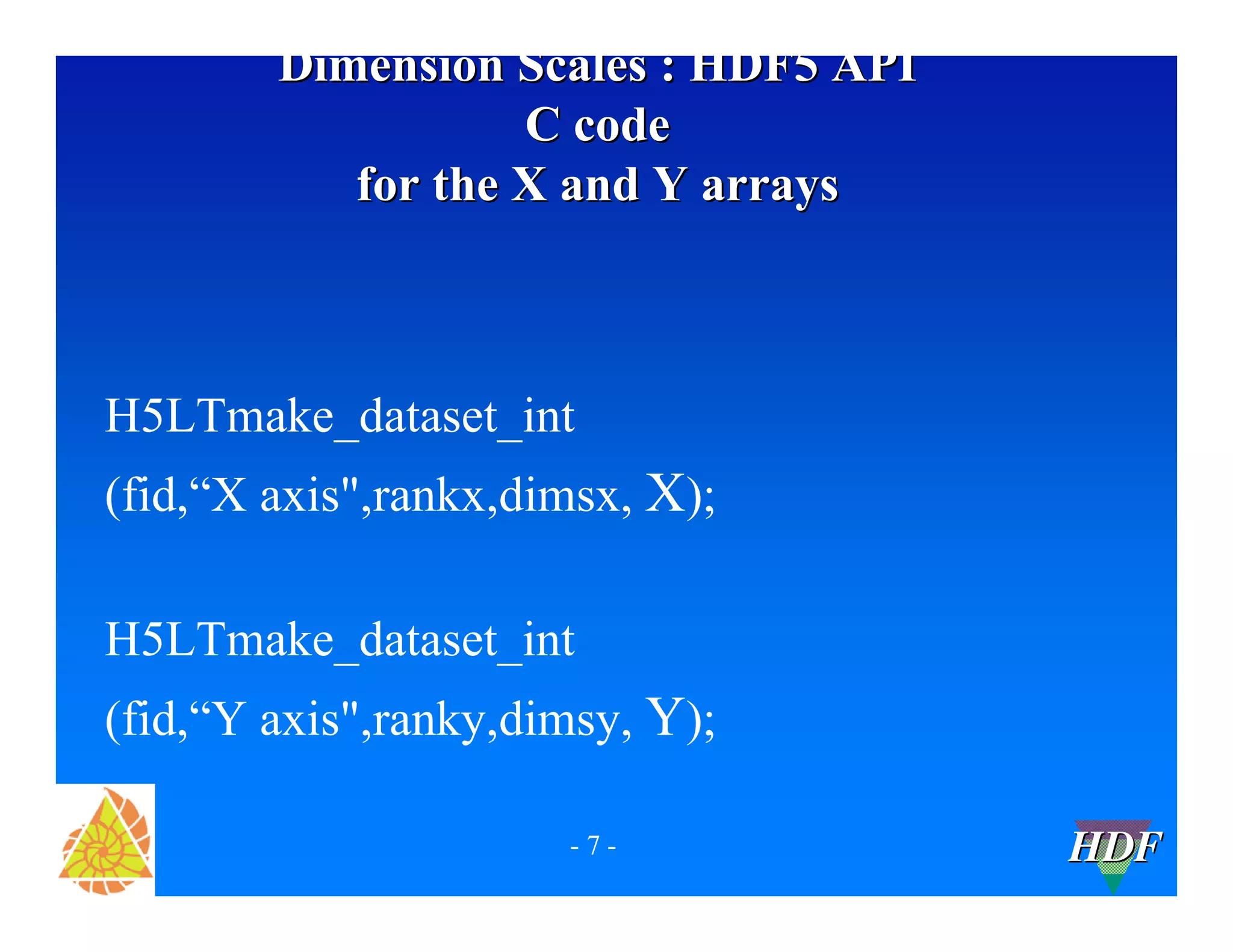 Dimension Scales : HDF5 API
C code
for the X and Y arrays
H5LTmake_dataset_int
(fid,“X axis",rankx,dimsx, X);
H5LTmake_dataset_int
(fid,“Y axis",ranky,dimsy, Y);
-7-
HDF