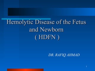1
Hemolytic Disease of the FetusHemolytic Disease of the Fetus
and Newbornand Newborn
( HDFN( HDFN ))
DR. RAFIQ AHMAD
 