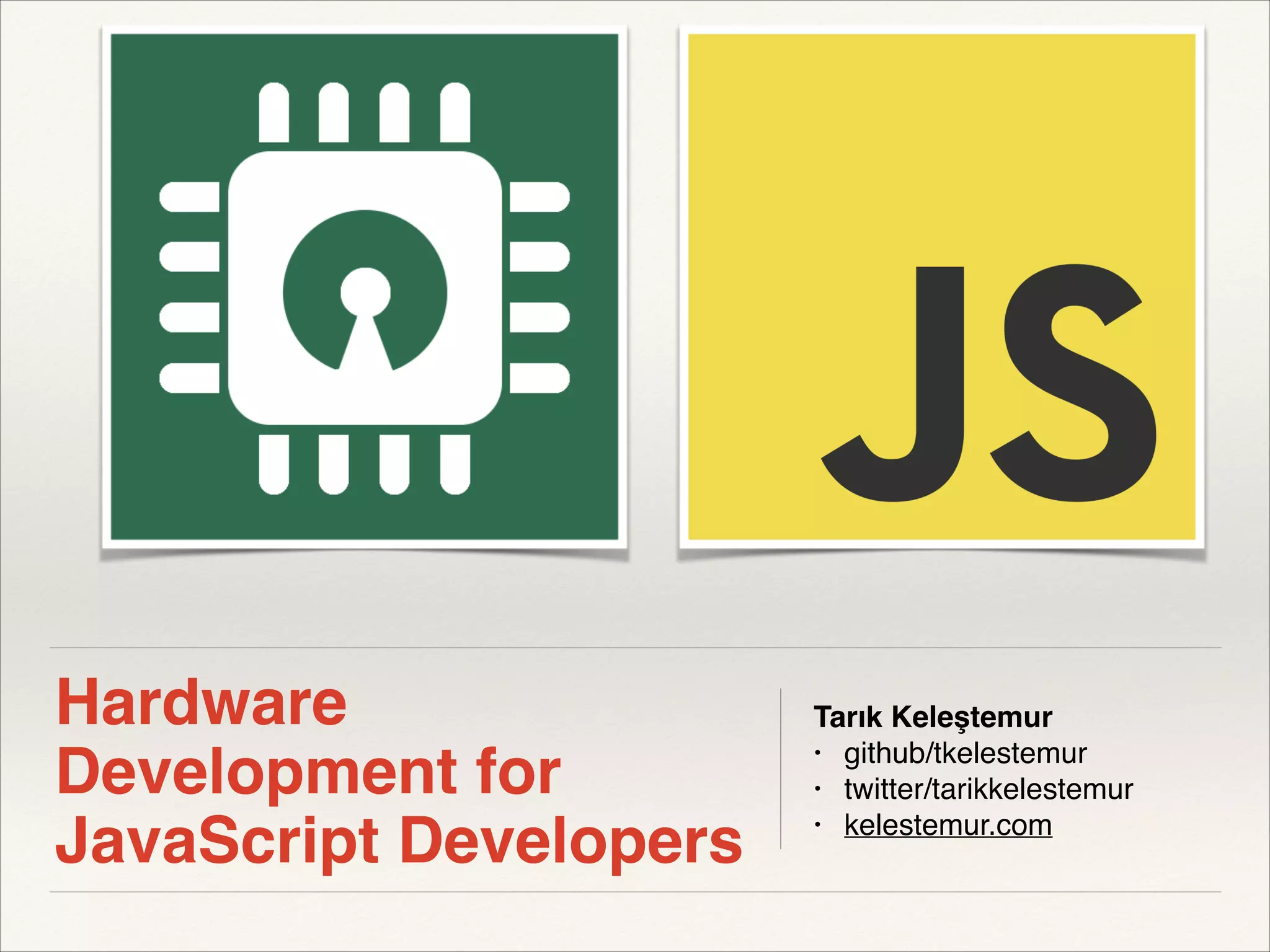 Hardware 
Development for 
JavaScript Developers 
Tarık Keleştemur" 
• github/tkelestemur! 
• twitter/tarikkelestemur! 
• kelestemur.com 
 
