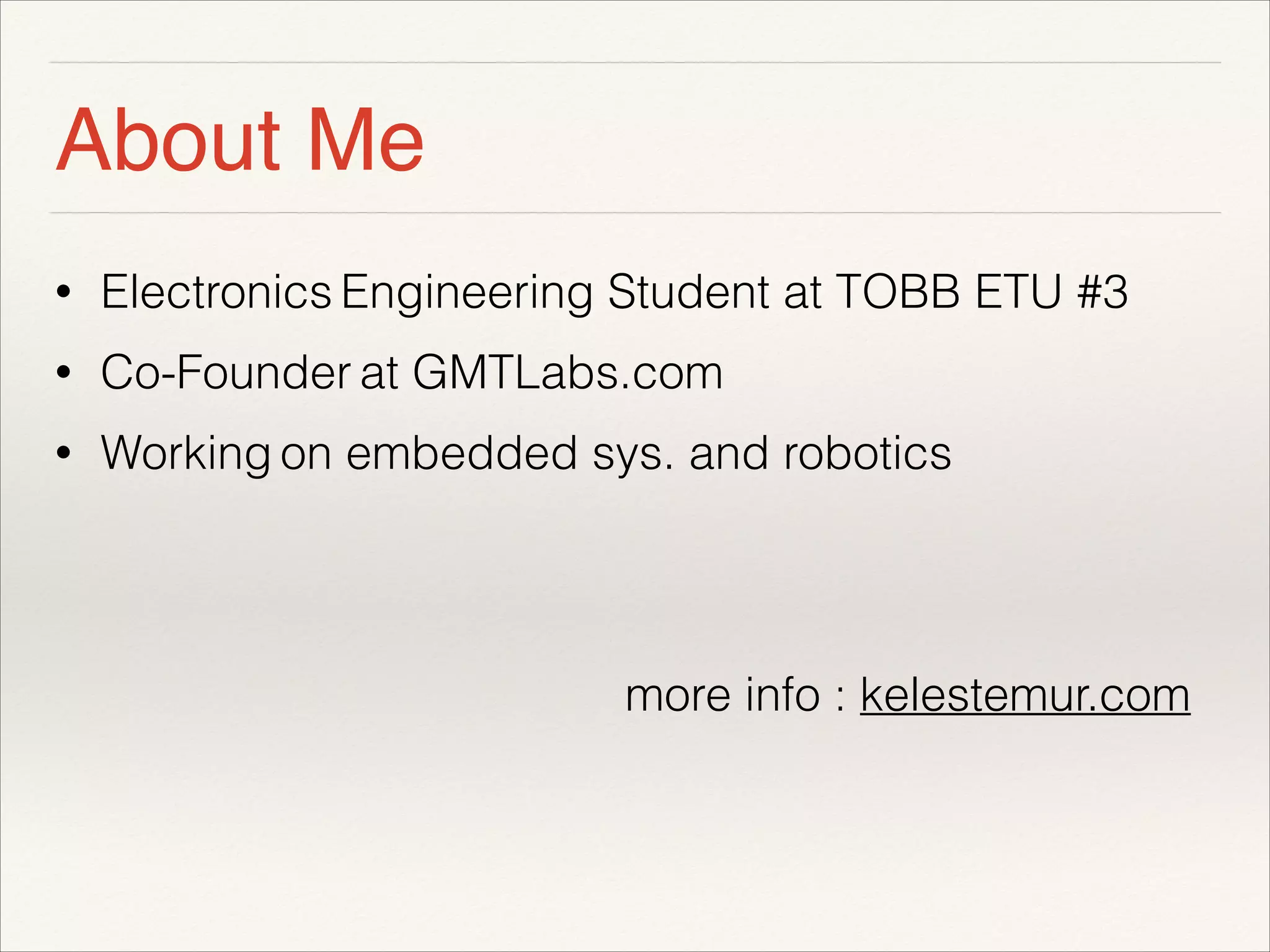 About Me 
• Electronics Engineering Student at TOBB ETU #3 
• Co-Founder at GMTLabs.com 
• Working on embedded sys. and robotics 
! 
! 
more info : kelestemur.com 
 