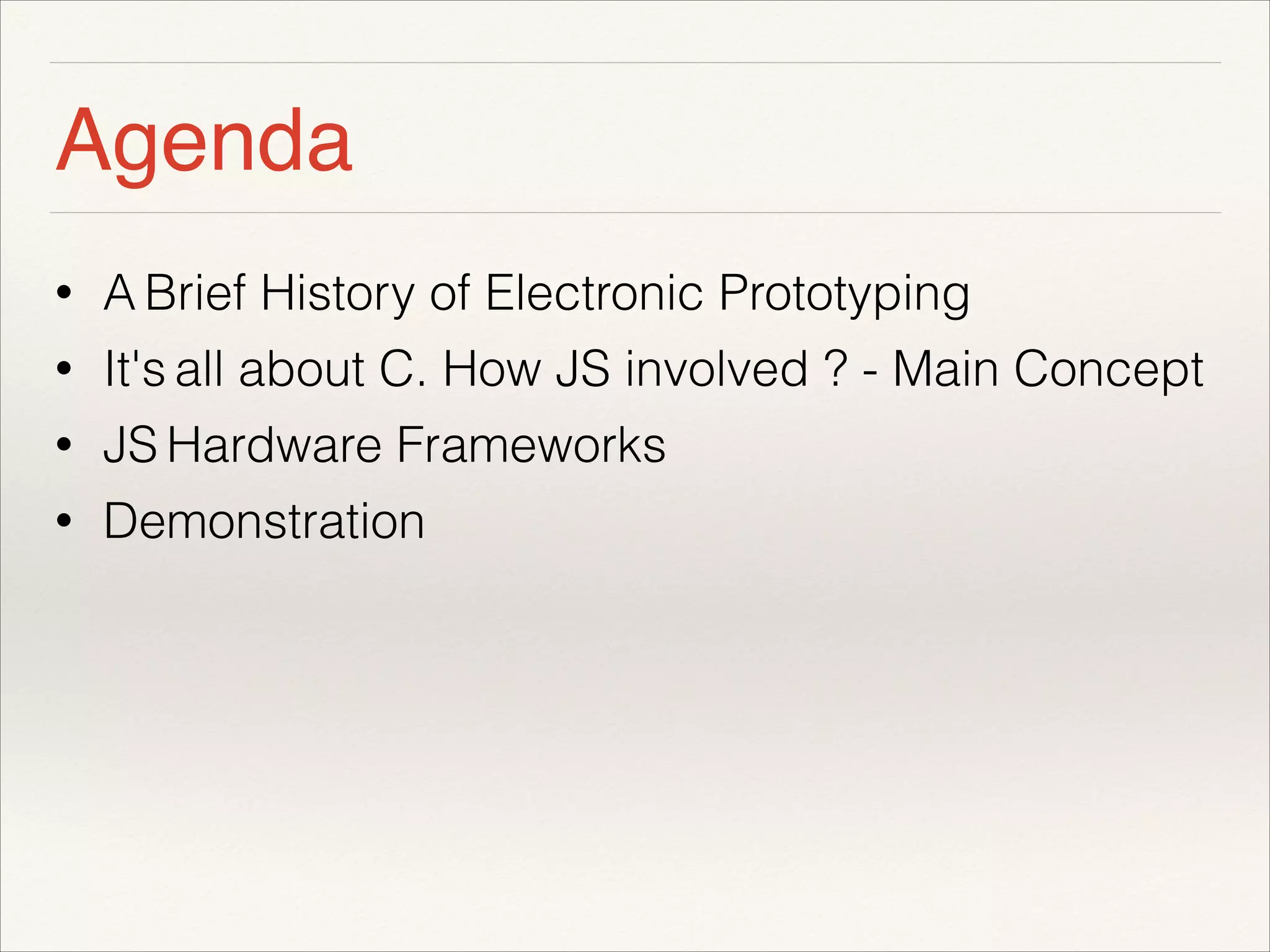 Agenda 
• A Brief History of Electronic Prototyping 
• It's all about C. How JS involved ? - Main Concept 
• JS Hardware Frameworks 
• Demonstration 
! 
! 
! 
 