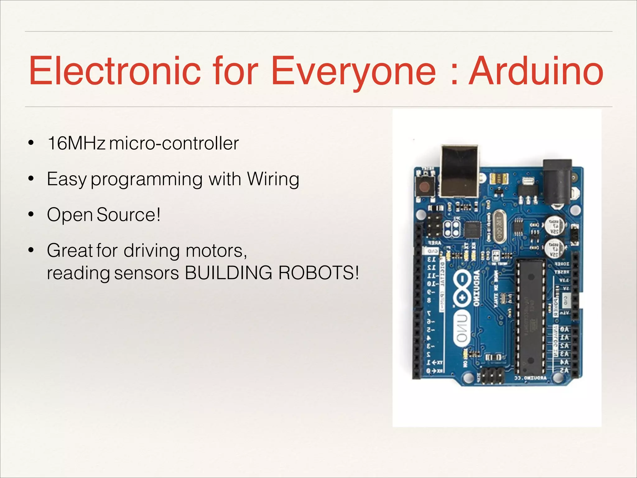 Electronic for Everyone : Arduino 
• 16MHz micro-controller 
• Easy programming with Wiring 
• Open Source! 
• Great for driving motors, 
reading sensors BUILDING ROBOTS! 
! 
! 
 