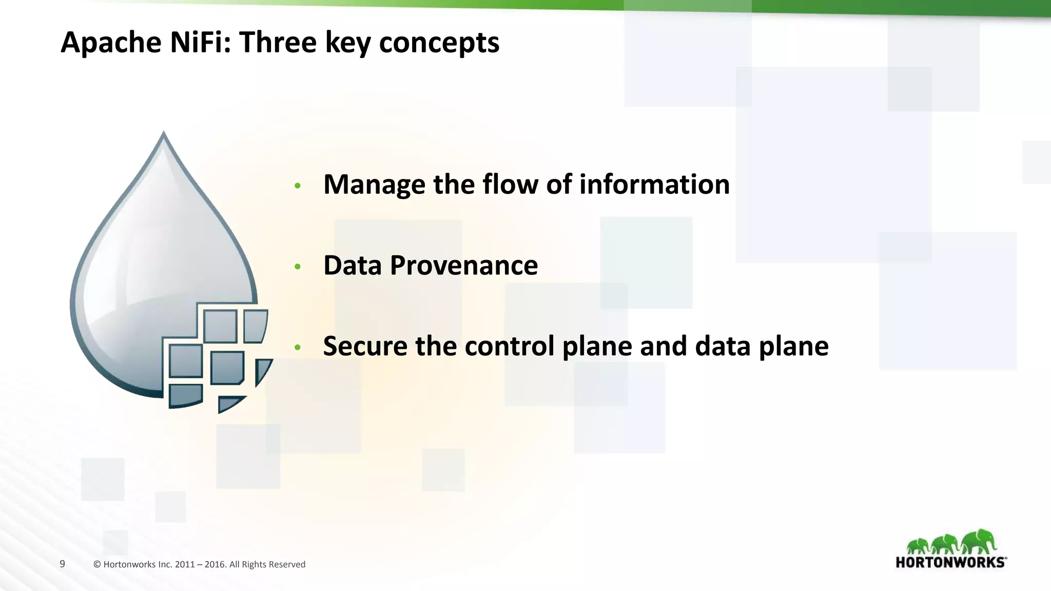 9 © Hortonworks Inc. 2011 – 2016. All Rights Reserved
Apache NiFi: Three key concepts
• Manage the flow of information
• Data Provenance
• Secure the control plane and data plane
 