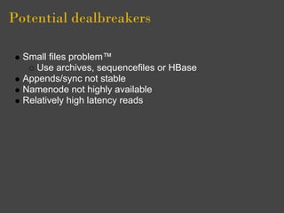 Potential dealbreakers

  Small files problem™
     Use archives, sequencefiles or HBase
  Appends/sync not stable
  Namenode not highly available
  Relatively high latency reads
 