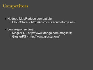 Competitors

  Hadoop MapReduce compatible
    CloudStore - http://kosmosfs.sourceforge.net/

  Low response time
     MogileFS - http://www.danga.com/mogilefs/
     GlusterFS - http://www.gluster.org/
 