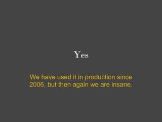 Yes

We have used it in production since
2006, but then again we are insane.
 