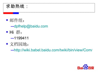 求助热线： 邮件组： [email_address] Hi  群： 1199411 文档园地： http://wiki.babel.baidu.com/twiki/bin/view/Com/Inf/Peta%E6%96%87%E6%A1%A3%E5%BB%BA%E8%AE%BE%E8%AE%A1%E5%88%92 