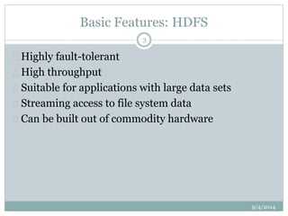 Basic Features: HDFS 
 Highly fault-tolerant 
 High throughput 
 Suitable for applications with large data sets 
 Streaming access to file system data 
 Can be built out of commodity hardware 
9/4/2014 
3 
 