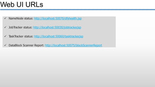  NameNode status: http://localhost:50070/dfshealth.jsp
 JobTracker status: http://localhost:50030/jobtracker.jsp
 TaskTracker status: http://localhost:50060/tasktracker.jsp
 DataBlock Scanner Report: http://localhost:50075/blockScannerReport
Web UI URLs
 