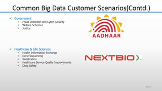  Government
 Fraud Detection and Cyber Security
 Welfare Schemes
 Justice
 Healthcare & Life Sciences
 Health Information Exchange
 Gene Sequencing
 Serialization
 Healthcare Service Quality Improvements
 Drug Safety
Common Big Data Customer Scenarios(Contd.)
Slide 8
 