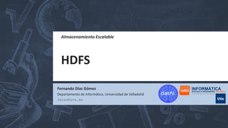 Almacenamiento Escalable
HDFS
Fernando Díaz Gómez
fdiaz@uva.es
Departamento de Informática, Universidad de Valladolid
 