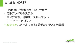 © Hortonworks Inc. 2011 – 2015. All Rights Reserved
What  is  HDFS?
•  Hadoop  Distributed  File  System
•  分散ファイルシステム
•  ⾼高い安定性、可⽤用性、スループット
•  データ  ローカリティ
•  めっちゃスケールできる:  数千台クラスタの実績
 