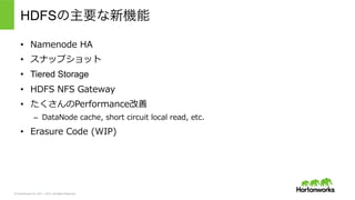 © Hortonworks Inc. 2011 – 2015. All Rights Reserved
HDFSの主要な新機能
•  Namenode  HA
•  スナップショット
•  Tiered Storage
•  HDFS  NFS  Gateway
•  たくさんのPerformance改善
–  DataNode  cache,  short  circuit  local  read,  etc.
•  Erasure  Code  (WIP)
 