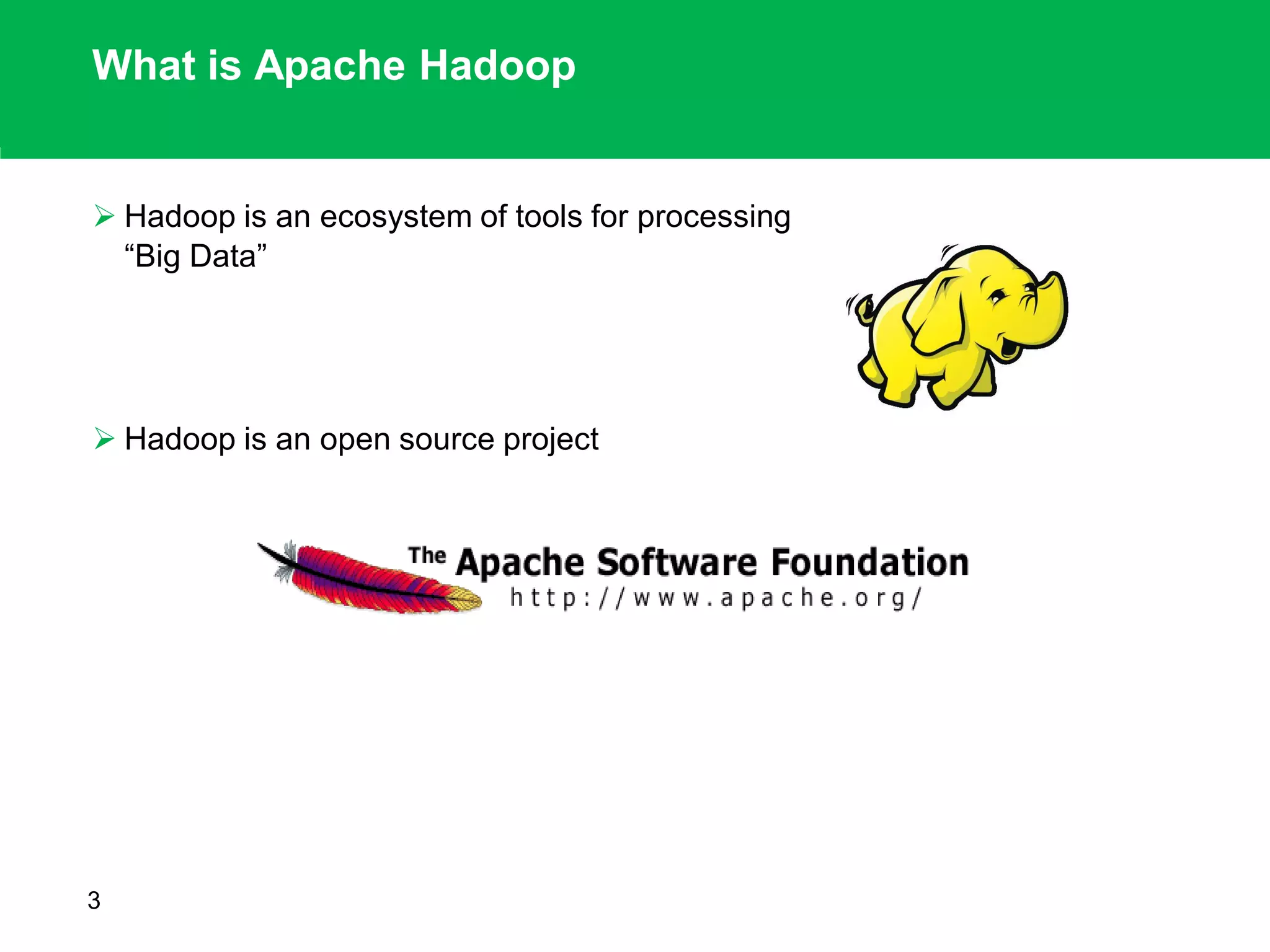  Hadoop is an ecosystem of tools for processing
“Big Data”
 Hadoop is an open source project
What is Apache Hadoop
3
 