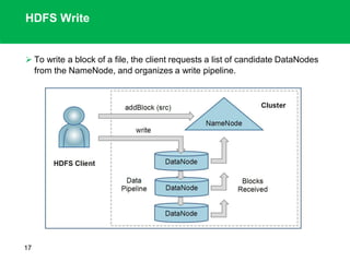 HDFS Write
 To write a block of a file, the client requests a list of candidate DataNodes
from the NameNode, and organizes a write pipeline.
17
 