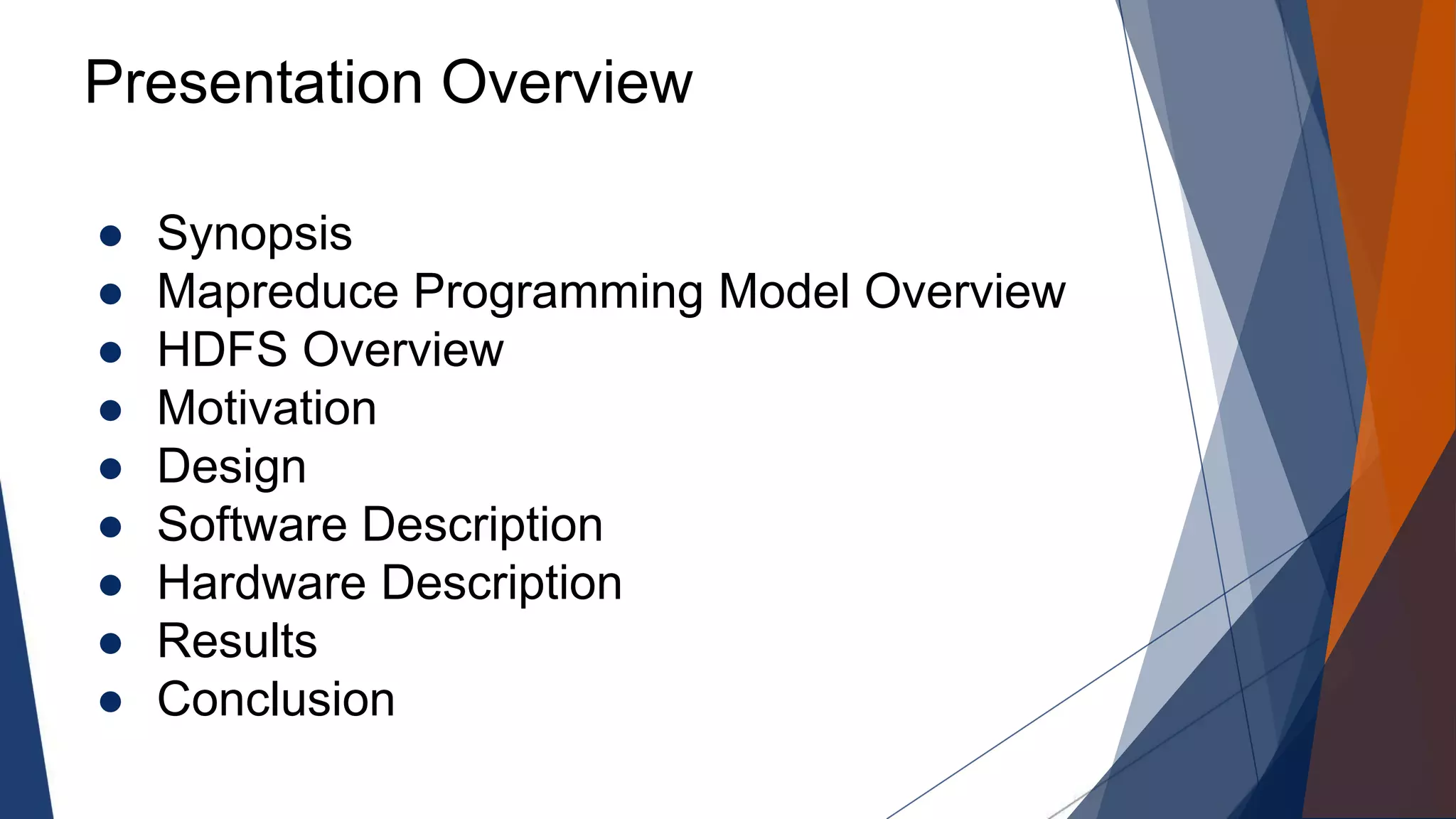 Presentation Overview
● Synopsis
● Mapreduce Programming Model Overview
● HDFS Overview
● Motivation
● Design
● Software Description
● Hardware Description
● Results
● Conclusion