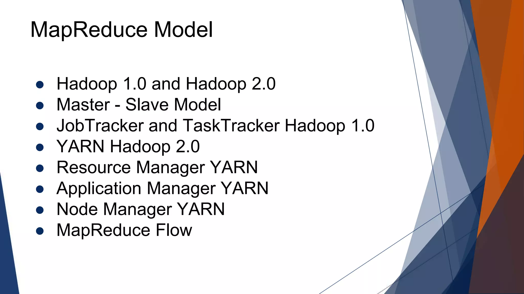 MapReduce Model
● Hadoop 1.0 and Hadoop 2.0
● Master - Slave Model
● JobTracker and TaskTracker Hadoop 1.0
● YARN Hadoop 2.0
● Resource Manager YARN
● Application Manager YARN
● Node Manager YARN
● MapReduce Flow