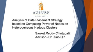 Analysis of Data Placement Strategy 
based on Computing Power of Nodes on 
Heterogeneous Hadoop Clusters 
Sanket Reddy Chintapalli 
Advisor - Dr. Xiao Qin 
 