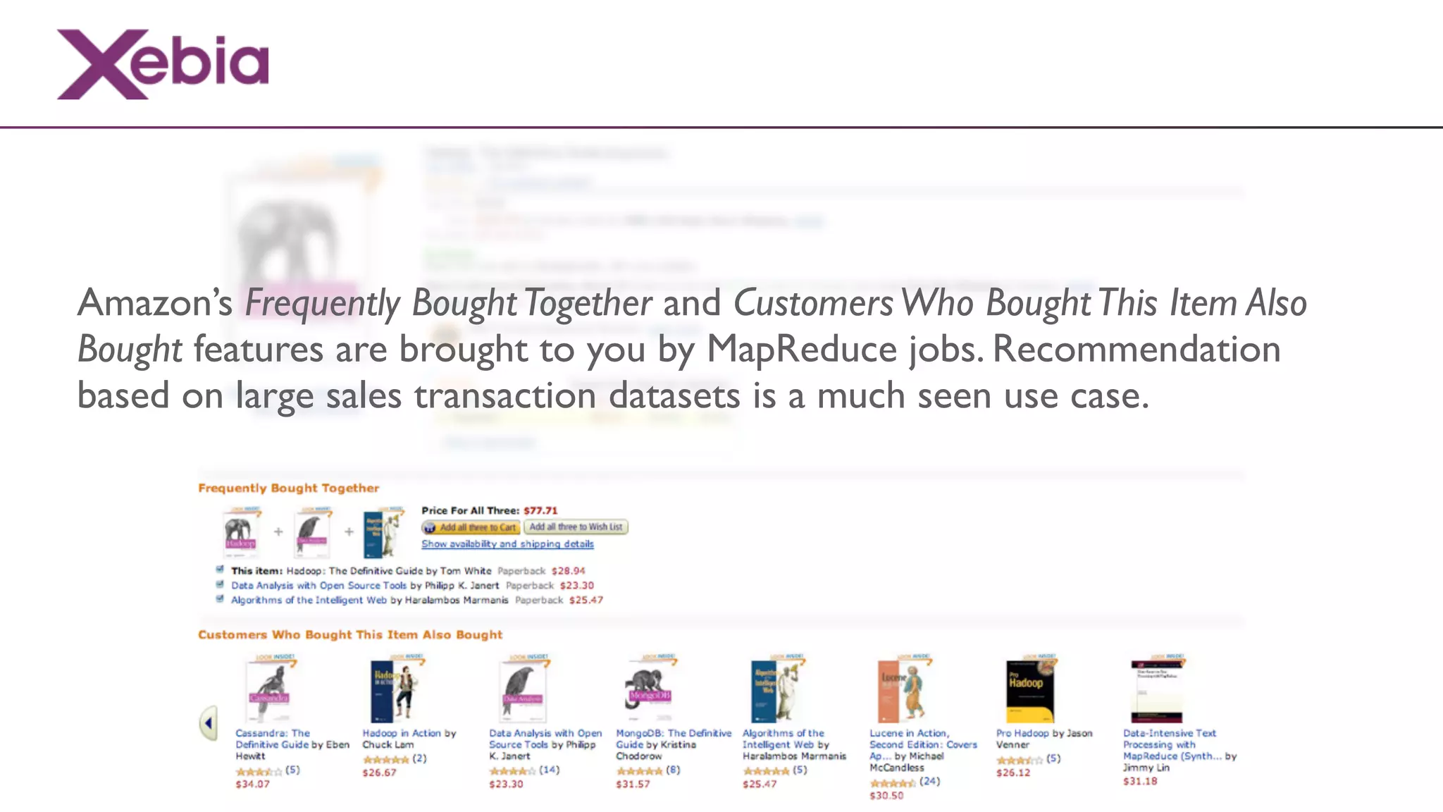 Amazon’s Frequently Bought Together and Customers Who Bought This Item Also
Bought features are brought to you by MapReduce jobs. Recommendation
based on large sales transaction datasets is a much seen use case.
 
