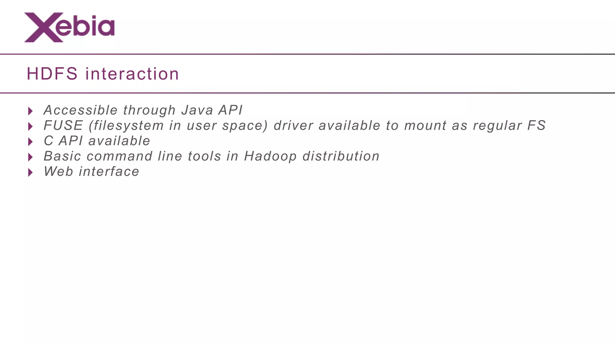 HDFS interaction

‣   Accessible through Java API
‣   FUSE (filesystem in user space) driver available to mount as regular FS
‣   C API available
‣   Basic command line tools in Hadoop distribution
‣   Web interface
 