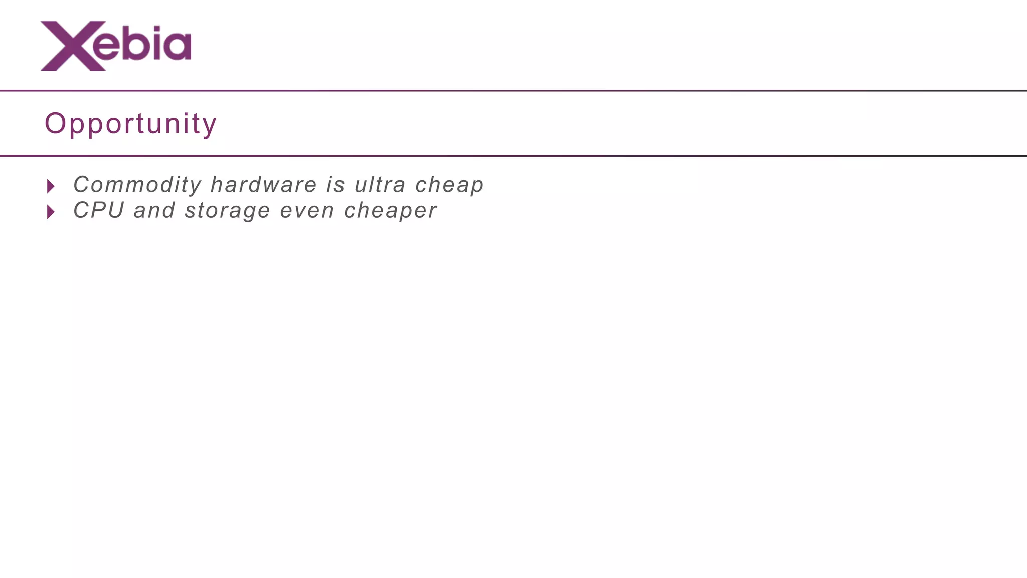 Opportunity

‣ Commodity hardware is ultra cheap
‣ CPU and storage even cheaper
 
