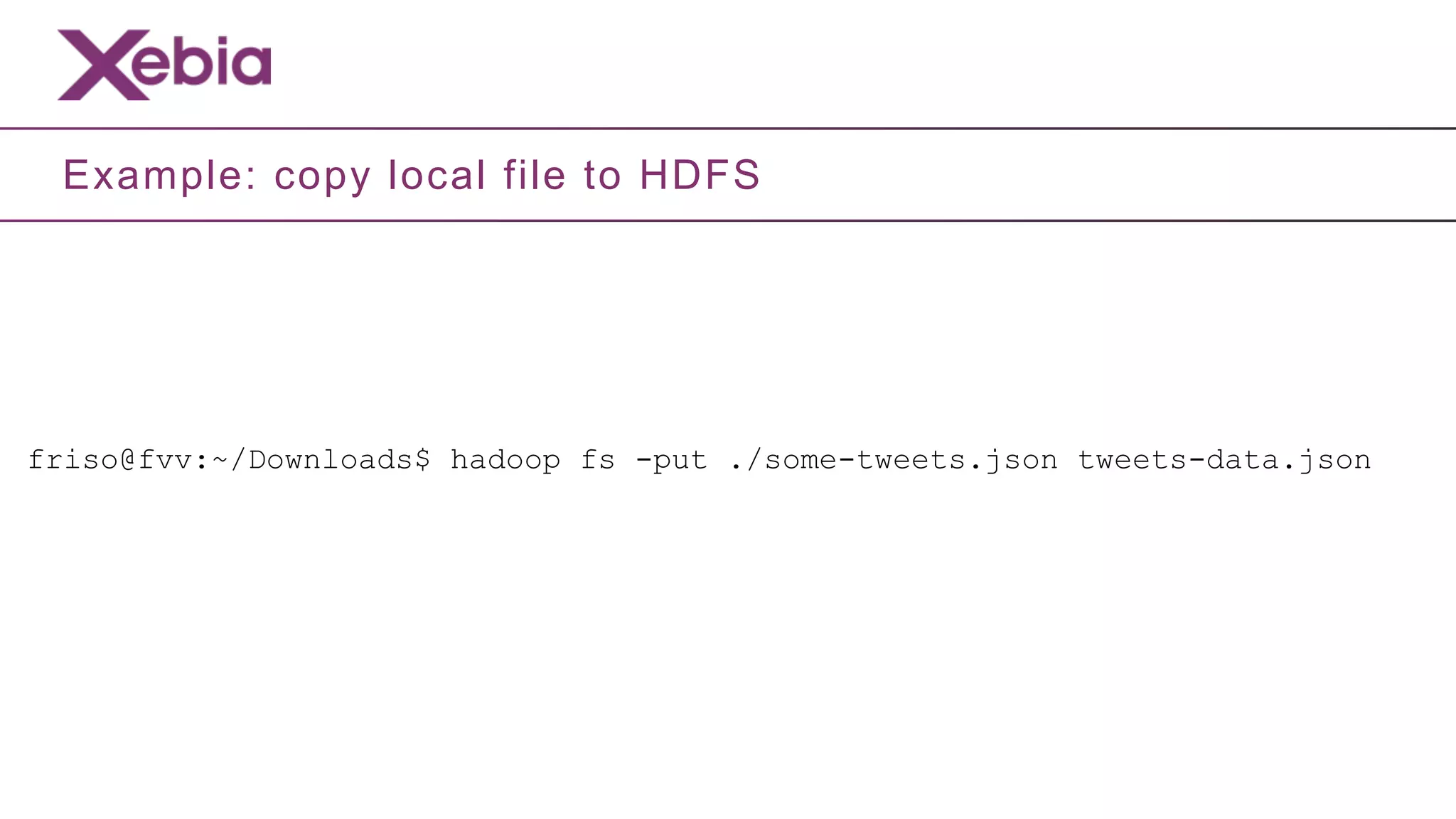 Example: copy local file to HDFS




friso@fvv:~/Downloads$ hadoop fs -put ./some-tweets.json tweets-data.json
 