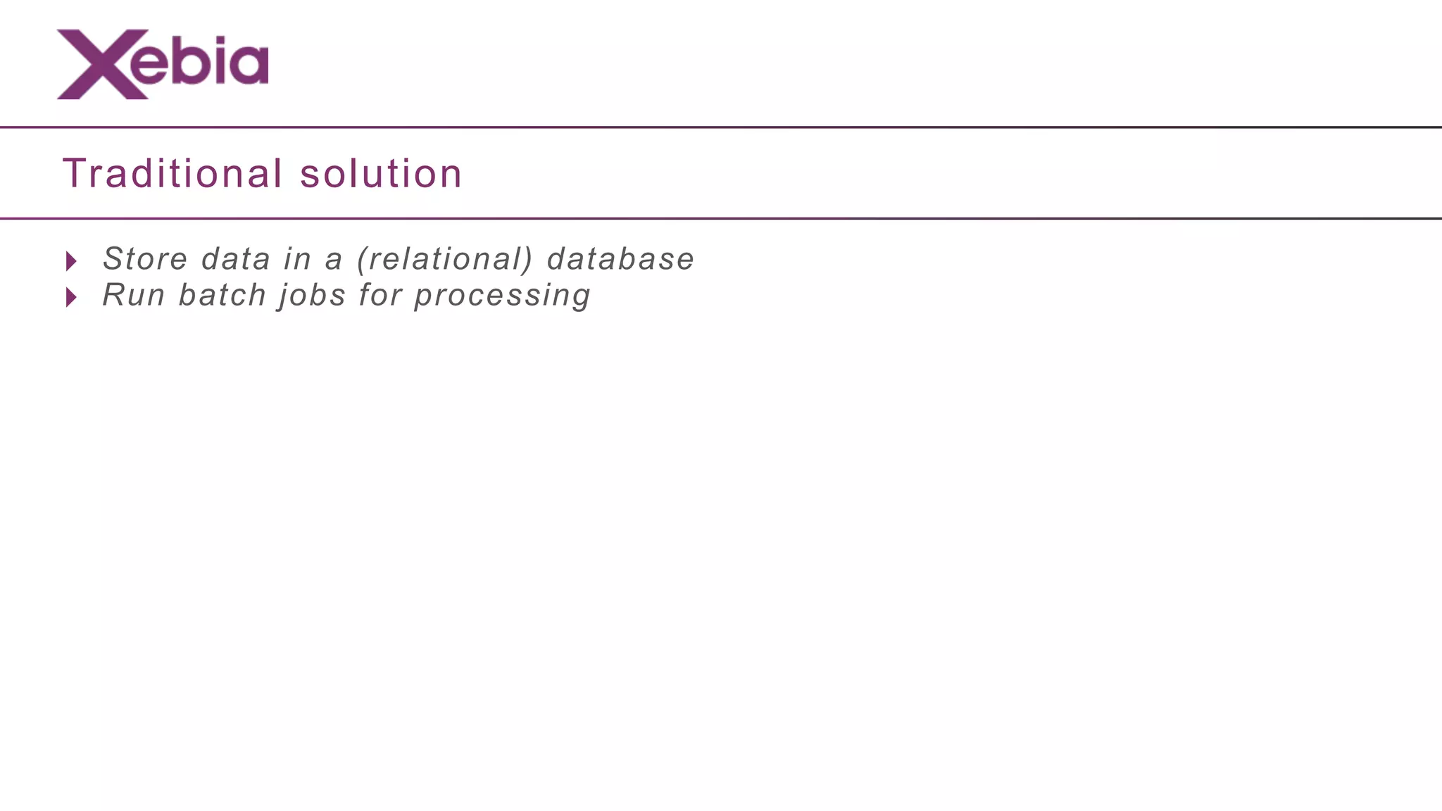 Traditional solution

‣ Store data in a (relational) database
‣ Run batch jobs for processing
 