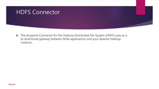 HDFS Connector
 The Anypoint Connector for the Hadoop Distributed File System (HDFS) uses as a
bi-directional gateway between Mule applications and your Apache Hadoop
instance.
PRUDHVI
 