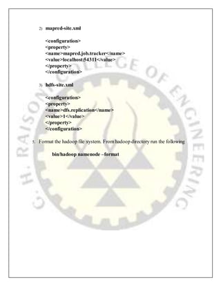 2) mapred-site.xml
<configuration>
<property>
<name>mapred.job.tracker</name>
<value>localhost:54311</value>
</property>
</configuration>
3) hdfs-site.xml
<configuration>
<property>
<name>dfs.replication</name>
<value>1</value>
</property>
</configuration>
5. Format the hadoop file system. From hadoop directory run the following
bin/hadoop namenode –format
 